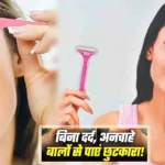 महिलाएं अनचाहें बालों से हैं परेशान, जानें 5 बड़े कारण, बालों को हटाने के आसान तरीके और जानिये कब सतर्क होना है जरूरी